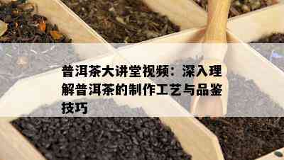 普洱茶大讲堂视频：深入理解普洱茶的制作工艺与品鉴技巧