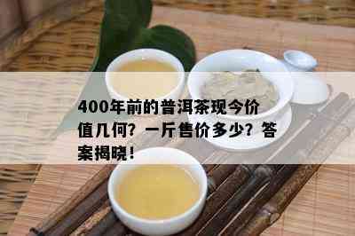 400年前的普洱茶现今价值几何？一斤售价多少？答案揭晓！