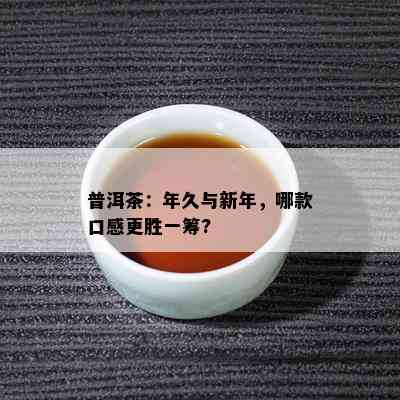 普洱茶：年久与新年，哪款口感更胜一筹?