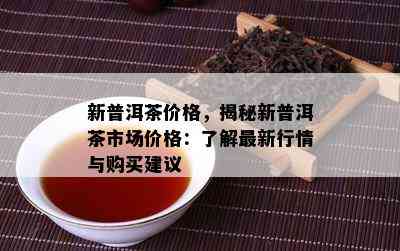 新普洱茶价格，揭秘新普洱茶市场价格：熟悉最新行情与购买建议