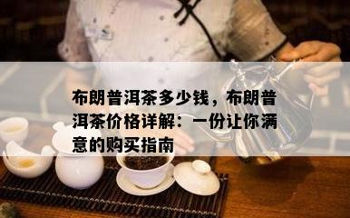 布朗普洱茶多少钱，布朗普洱茶价格详解：一份让你满意的购买指南