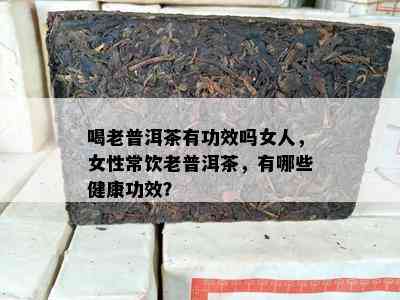 喝老普洱茶有功效吗女人，女性常饮老普洱茶，有哪些健康功效？