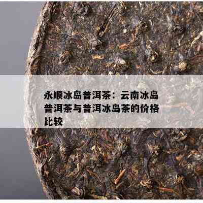 永顺冰岛普洱茶：云南冰岛普洱茶与普洱冰岛茶的价格比较