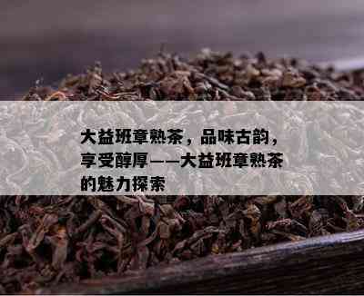 大益班章熟茶，品味古韵，享受醇厚——大益班章熟茶的魅力探索