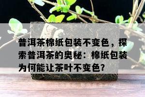 普洱茶棉纸包装不变色，探索普洱茶的奥秘：棉纸包装为何能让茶叶不变色？