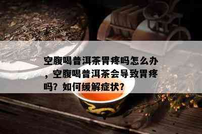 空腹喝普洱茶胃疼吗怎么办，空腹喝普洱茶会引起胃疼吗？怎样缓解症状？