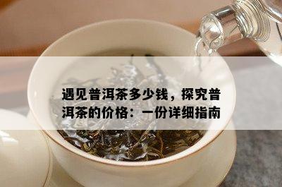 遇见普洱茶多少钱，探究普洱茶的价格：一份详细指南