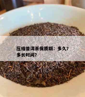 压缩普洱茶保质期：多久？多长时间？