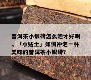 普洱茶小银砖怎么泡才好喝，「小贴士」怎样冲泡一杯美味的普洱茶小银砖？