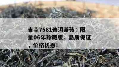 吉幸7581普洱茶砖： *** 06年珍藏版，品质保证，价格优惠！