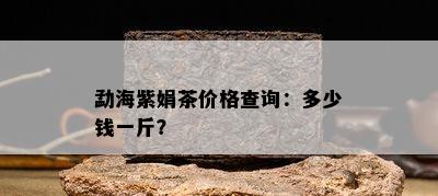 勐海紫娟茶价格查询：多少钱一斤？