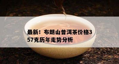 最新！布朗山普洱茶价格357克历年走势分析