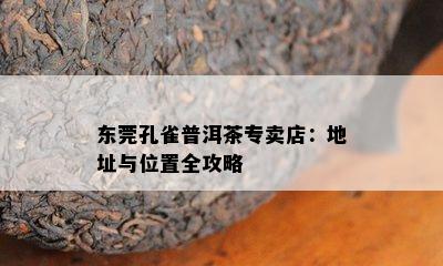 东莞孔雀普洱茶专卖店：地址与位置全攻略