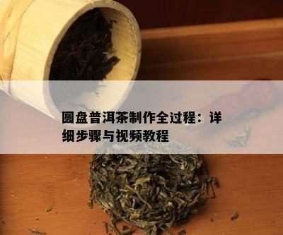 圆盘普洱茶制作全过程：详细步骤与视频教程