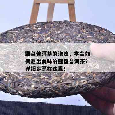 圆盘普洱茶的泡法，学会怎样泡出美味的圆盘普洱茶？详细步骤在这里！