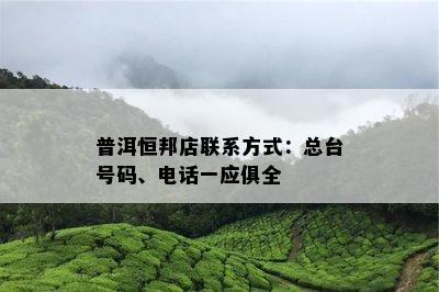 普洱恒邦店联系方法：总台号码、电话一应俱全