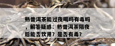 熟普洱茶能过夜喝吗有吗，解答疑惑：熟普洱茶隔夜后能否饮用？是不是有？