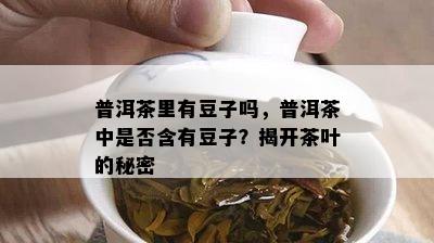 普洱茶里有豆子吗，普洱茶中是不是含有豆子？揭开茶叶的秘密