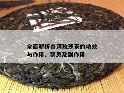 全面解析普洱玫瑰茶的功效与作用、禁忌及副作用