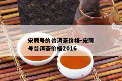 宋聘号的普洱茶价格-宋聘号普洱茶价格2016