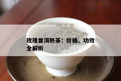 玫瑰普洱熟茶：价格、功效全解析