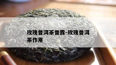 玫瑰普洱茶普露-玫瑰普洱茶作用