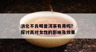 消化不良喝普洱茶有用吗？探讨其对女性的影响及效果