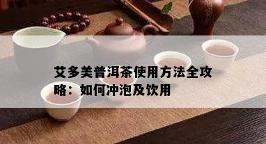 艾多美普洱茶使用方法全攻略：如何冲泡及饮用