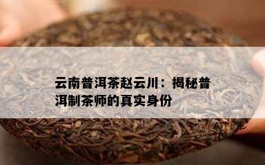 云南普洱茶赵云川：揭秘普洱制茶师的真实身份