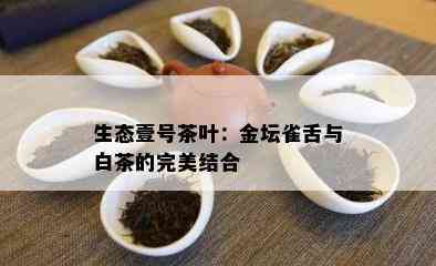 生态壹号茶叶：金坛雀舌与白茶的完美结合