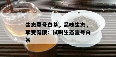 生态壹号白茶，品味生态，享受健康：试喝生态壹号白茶