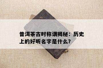 普洱茶古时称谓揭秘：历史上的好听名字是什么？