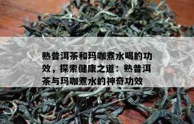 熟普洱茶和玛咖煮水喝的功效，探索健康之道：熟普洱茶与玛咖煮水的神奇功效