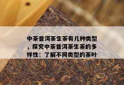 中茶普洱茶生茶有几种类型，探究中茶普洱茶生茶的多样性：熟悉不同类型的茶叶