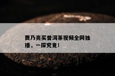 贾乃亮买普洱茶视频全网独播，一探究竟！