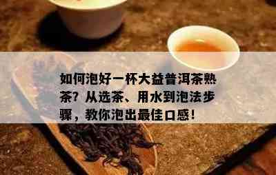 怎样泡好一杯大益普洱茶熟茶？从选茶、用水到泡法步骤，教你泡出更佳口感！