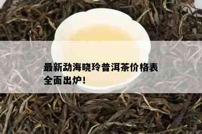 最新勐海晓玲普洱茶价格表全面出炉！