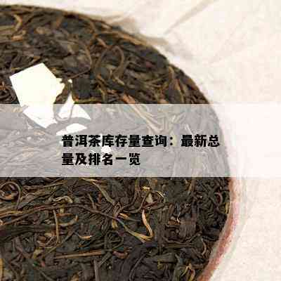 普洱茶库存量查询：最新总量及排名一览