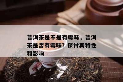 普洱茶是不是有霉味，普洱茶是不是有霉味？探讨其特性和作用