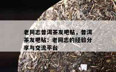 老同志普洱茶友吧贴，普洱茶友吧贴：老同志的经验分享与交流平台