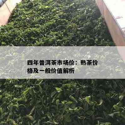 四年普洱茶市场价：熟茶价格及一般价值解析