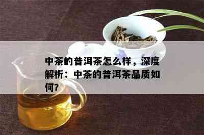 中茶的普洱茶怎么样，深度解析：中茶的普洱茶品质如何？