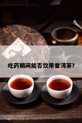 吃期间能否饮用普洱茶？