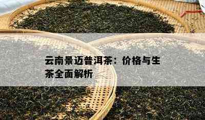 云南景迈普洱茶：价格与生茶全面解析