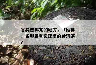 省卖普洱茶的地方，「推荐」省哪里有卖正宗的普洱茶？