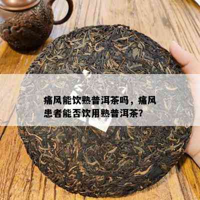 痛风能饮熟普洱茶吗，痛风患者能否饮用熟普洱茶？