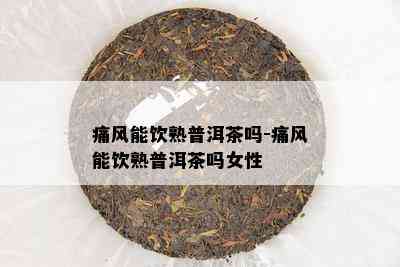 痛风能饮熟普洱茶吗-痛风能饮熟普洱茶吗女性