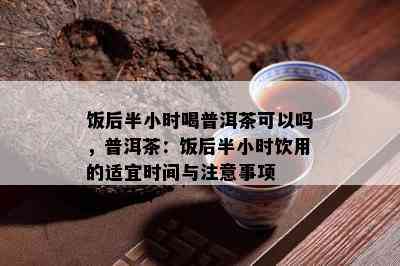 饭后半小时喝普洱茶可以吗，普洱茶：饭后半小时饮用的适宜时间与注意事项