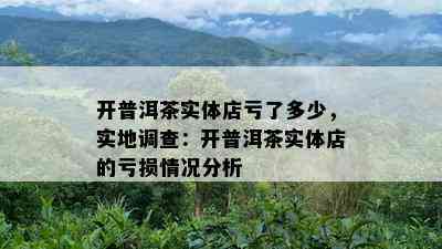 开普洱茶实体店亏了多少，实地调查：开普洱茶实体店的亏损情况分析