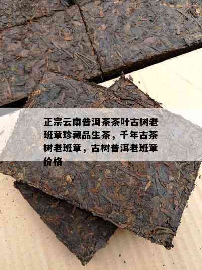 正宗云南普洱茶茶叶古树老班章珍藏品生茶，千年古茶树老班章，古树普洱老班章价格